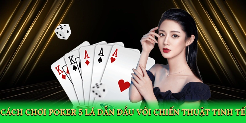 Cách chơi poker 5 lá dẫn đầu với chiến thuật tinh tế