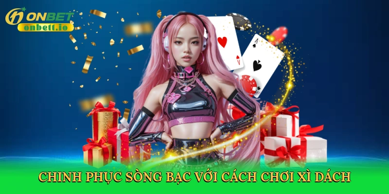 Chinh phục sòng bạc với Cách chơi xì dách